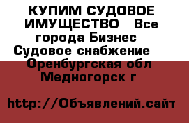 КУПИМ СУДОВОЕ ИМУЩЕСТВО - Все города Бизнес » Судовое снабжение   . Оренбургская обл.,Медногорск г.